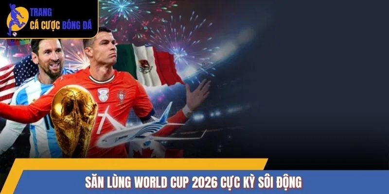 Săn lùng World Cup 2026 cực kỳ sôi động