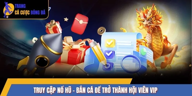 Truy cập Nổ Hũ - Bắn Cá để trở thành hội viên VIP